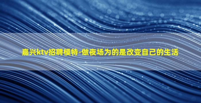 嘉兴ktv招聘模特-做夜场为的是改变自己的生活